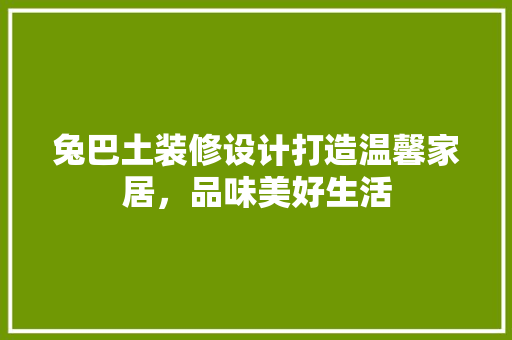 兔巴土装修设计打造温馨家居，品味美好生活