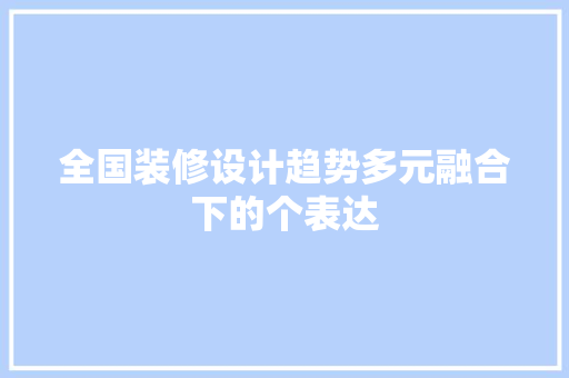 全国装修设计趋势多元融合下的个表达 施工管理