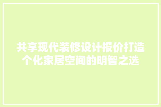共享现代装修设计报价打造个化家居空间的明智之选