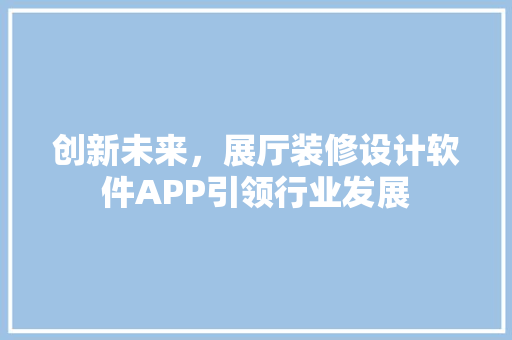创新未来，展厅装修设计软件APP引领行业发展