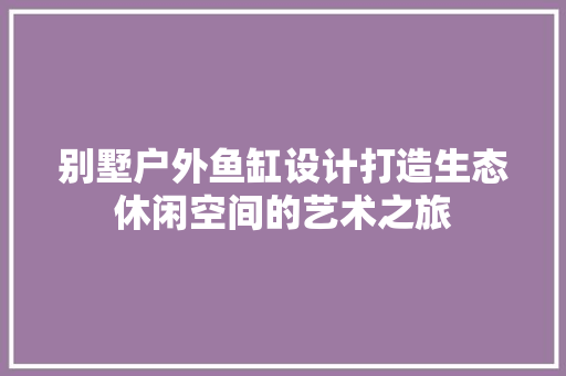 别墅户外鱼缸设计打造生态休闲空间的艺术之旅