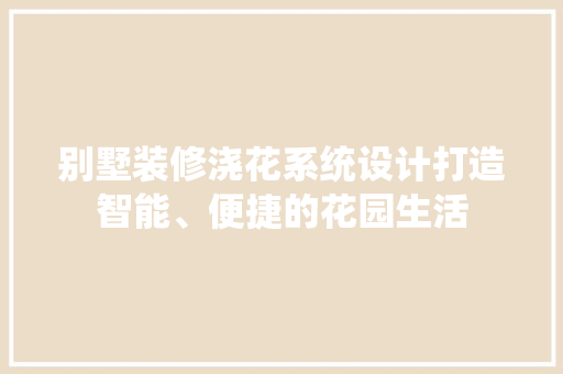 别墅装修浇花系统设计打造智能、便捷的花园生活