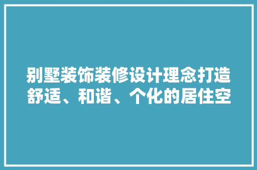 别墅装饰装修设计理念打造舒适、和谐、个化的居住空间