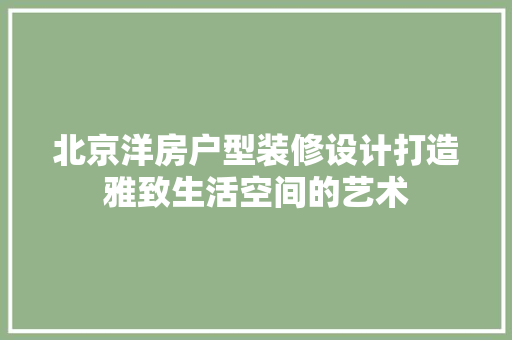 北京洋房户型装修设计打造雅致生活空间的艺术