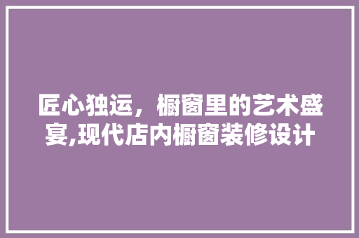 匠心独运，橱窗里的艺术盛宴,现代店内橱窗装修设计之路