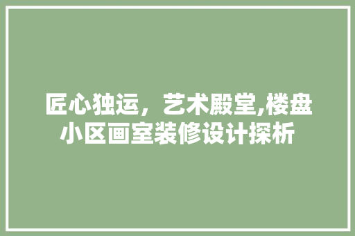 匠心独运，艺术殿堂,楼盘小区画室装修设计探析 常用建材