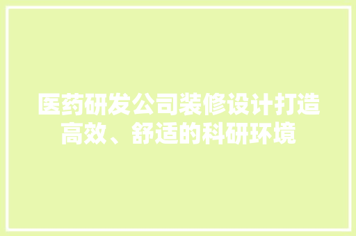 医药研发公司装修设计打造高效、舒适的科研环境