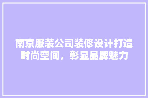 南京服装公司装修设计打造时尚空间，彰显品牌魅力