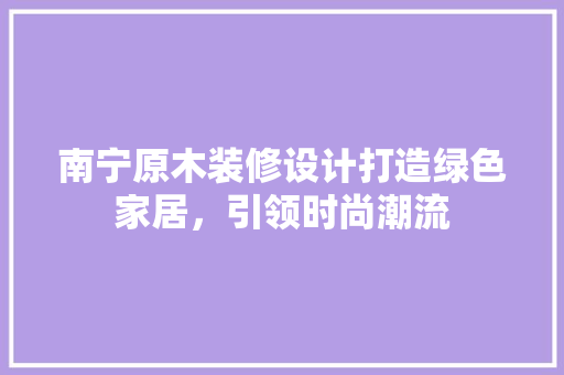南宁原木装修设计打造绿色家居，引领时尚潮流 建筑法规