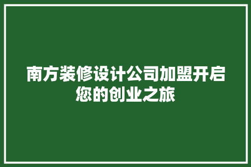 南方装修设计公司加盟开启您的创业之旅