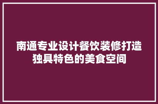 南通专业设计餐饮装修打造独具特色的美食空间