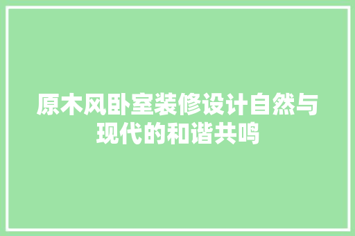 原木风卧室装修设计自然与现代的和谐共鸣