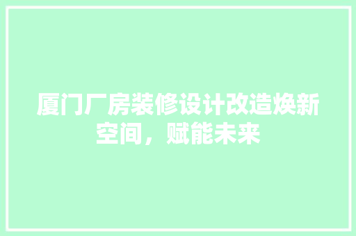厦门厂房装修设计改造焕新空间，赋能未来