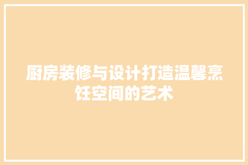 厨房装修与设计打造温馨烹饪空间的艺术