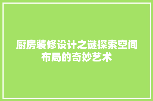 厨房装修设计之谜探索空间布局的奇妙艺术