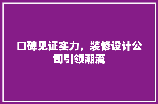 口碑见证实力，装修设计公司引领潮流