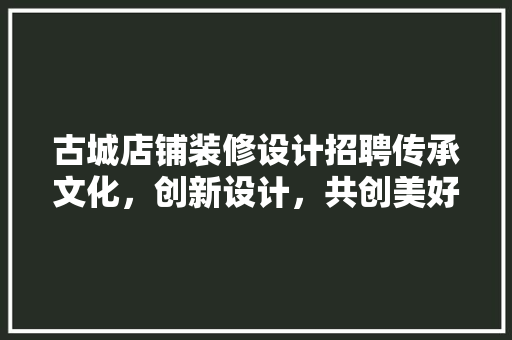 古城店铺装修设计招聘传承文化，创新设计，共创美好未来