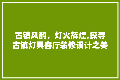 古镇风韵，灯火辉煌,探寻古镇灯具客厅装修设计之美
