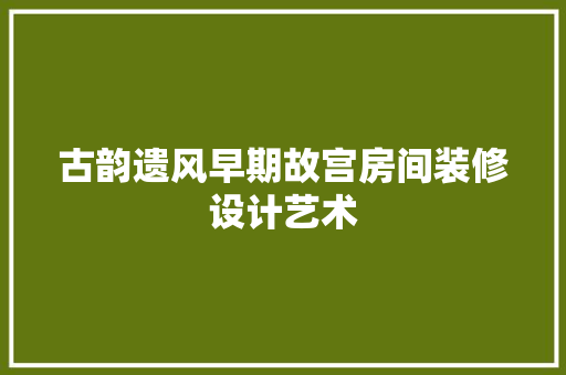 古韵遗风早期故宫房间装修设计艺术