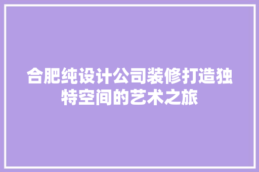 合肥纯设计公司装修打造独特空间的艺术之旅