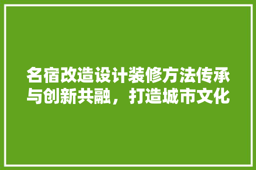 名宿改造设计装修方法传承与创新共融，打造城市文化新地标 工艺流程