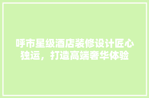 呼市星级酒店装修设计匠心独运，打造高端奢华体验