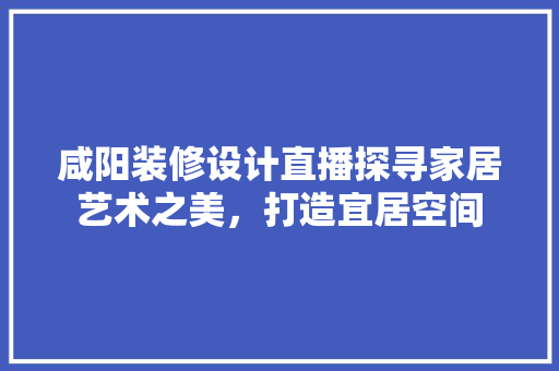咸阳装修设计直播探寻家居艺术之美，打造宜居空间