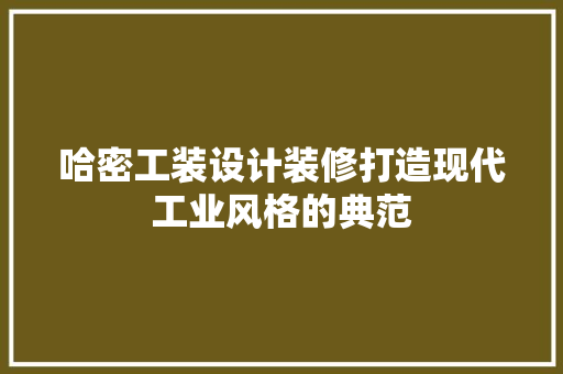 哈密工装设计装修打造现代工业风格的典范