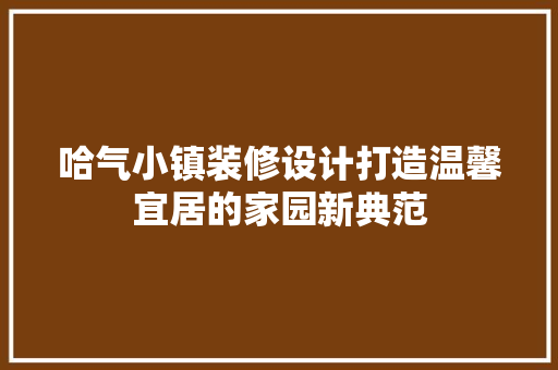 哈气小镇装修设计打造温馨宜居的家园新典范 施工技术