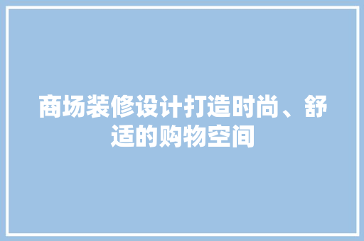 商场装修设计打造时尚、舒适的购物空间