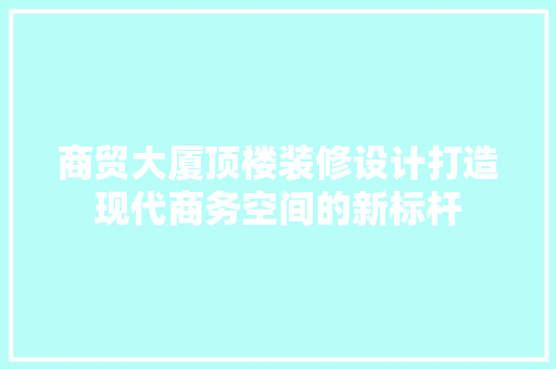 商贸大厦顶楼装修设计打造现代商务空间的新标杆