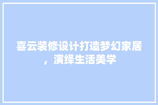 喜云装修设计打造梦幻家居，演绎生活美学