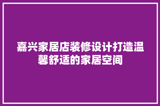 嘉兴家居店装修设计打造温馨舒适的家居空间