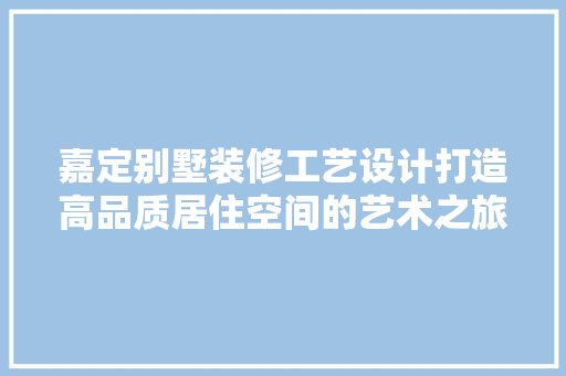 嘉定别墅装修工艺设计打造高品质居住空间的艺术之旅