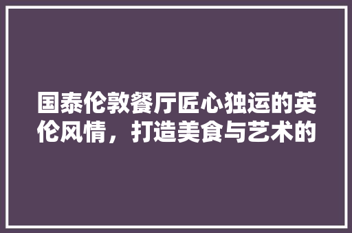 国泰伦敦餐厅匠心独运的英伦风情，打造美食与艺术的完美邂逅