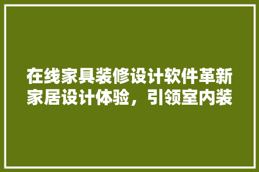 在线家具装修设计软件革新家居设计体验，引领室内装修新潮流