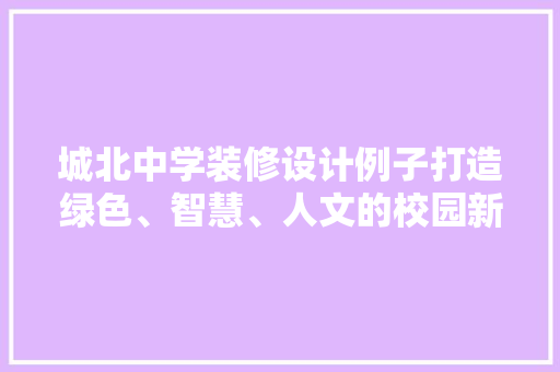 城北中学装修设计例子打造绿色、智慧、人文的校园新风貌