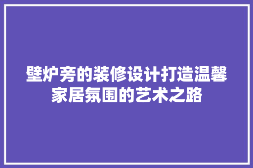 壁炉旁的装修设计打造温馨家居氛围的艺术之路