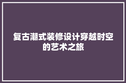 复古潮式装修设计穿越时空的艺术之旅