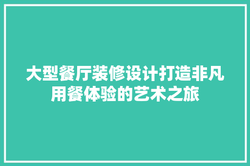 大型餐厅装修设计打造非凡用餐体验的艺术之旅 常用建材