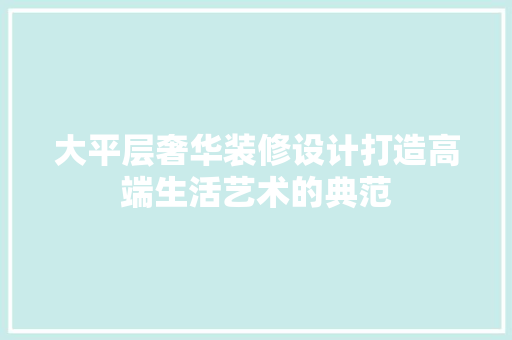 大平层奢华装修设计打造高端生活艺术的典范