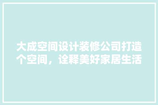 大成空间设计装修公司打造个空间，诠释美好家居生活