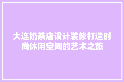 大连奶茶店设计装修打造时尚休闲空间的艺术之旅