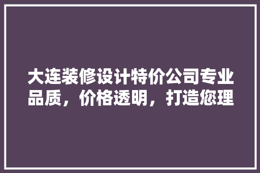 大连装修设计特价公司专业品质，价格透明，打造您理想的家