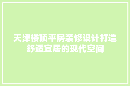 天津楼顶平房装修设计打造舒适宜居的现代空间