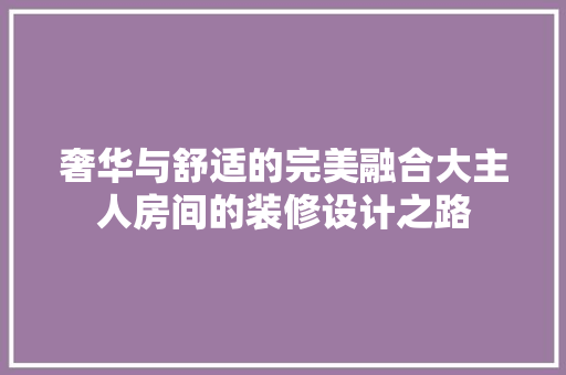 奢华与舒适的完美融合大主人房间的装修设计之路