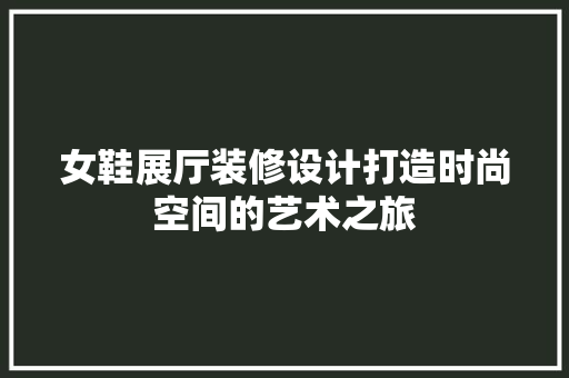 女鞋展厅装修设计打造时尚空间的艺术之旅
