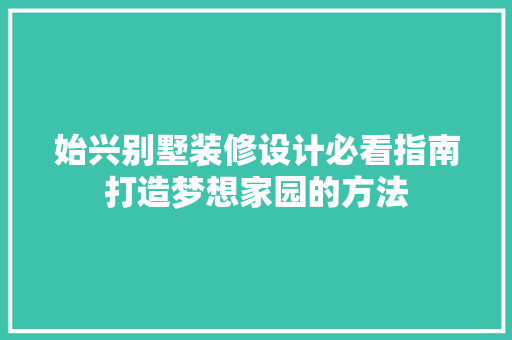 始兴别墅装修设计必看指南打造梦想家园的方法