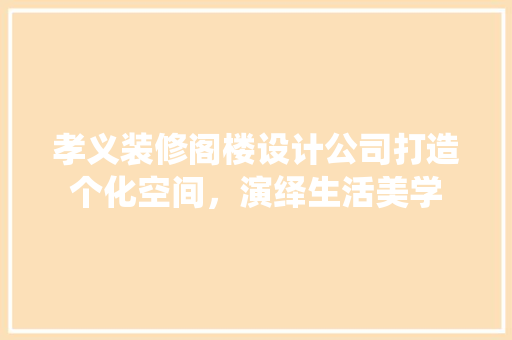 孝义装修阁楼设计公司打造个化空间，演绎生活美学