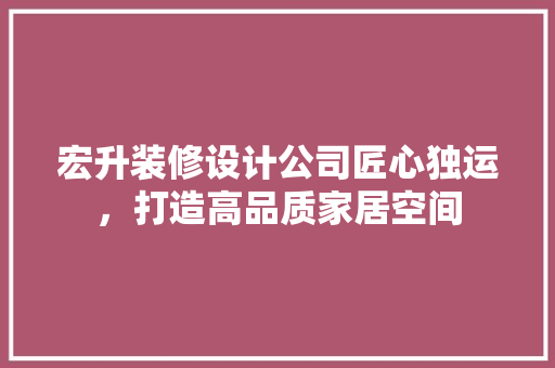 宏升装修设计公司匠心独运，打造高品质家居空间 施工技术